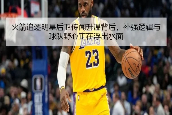 火箭追逐明星后卫传闻升温背后，补强逻辑与球队野心正在浮出水面